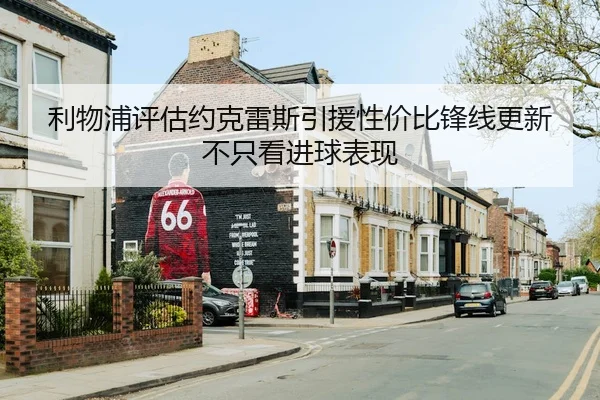 利物浦评估约克雷斯引援性价比锋线更新不只看进球表现