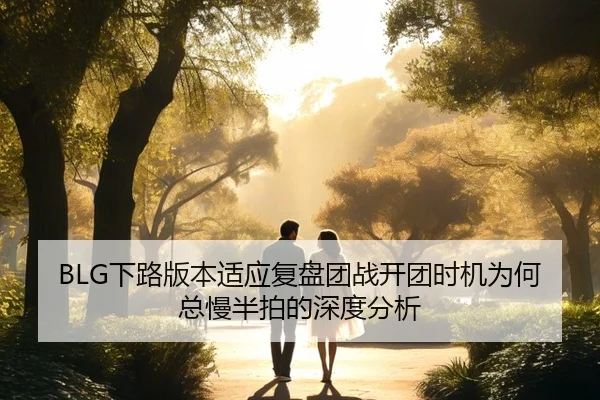 BLG下路版本适应复盘团战开团时机为何总慢半拍的深度分析