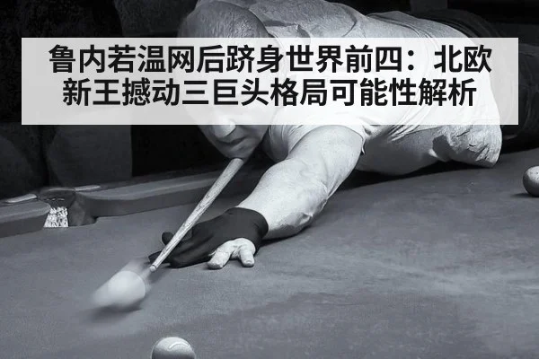 鲁内若温网后跻身世界前四：北欧新王撼动三巨头格局可能性解析