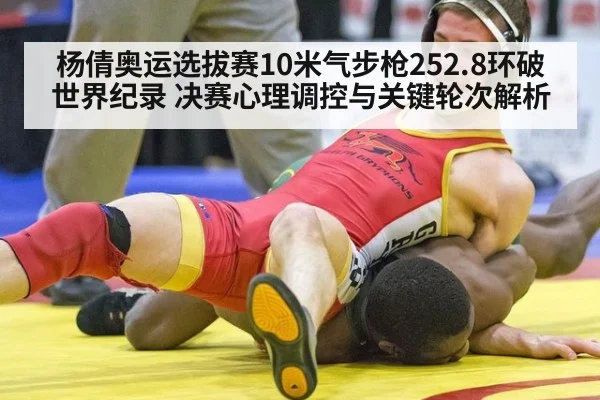 杨倩奥运选拔赛10米气步枪252.8环破世界纪录 决赛心理调控与关键轮次解析