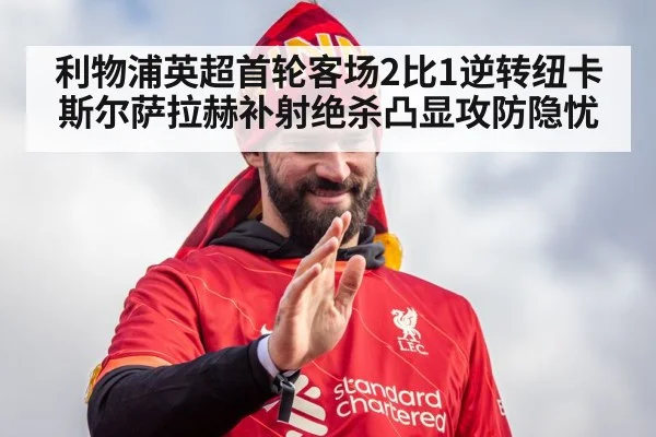 利物浦英超首轮客场2比1逆转纽卡斯尔萨拉赫补射绝杀凸显攻防隐忧