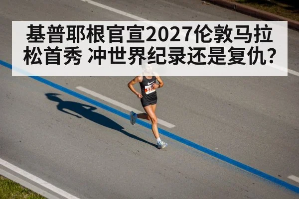 基普耶根官宣2027伦敦马拉松首秀 冲世界纪录还是复仇?