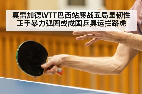 莫雷加德WTT巴西站鏖战五局显韧性 正手暴力弧圈或成国乒奥运拦路虎