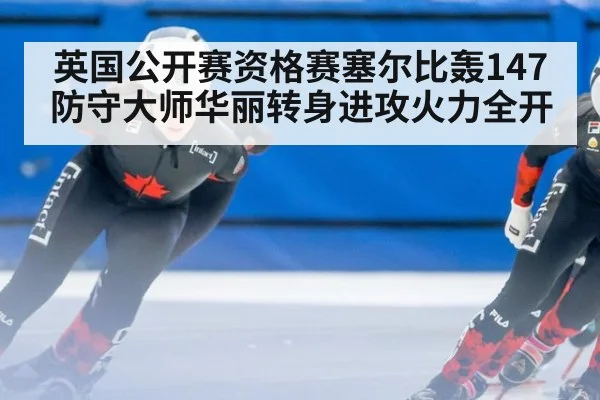 英国公开赛资格赛塞尔比轰147 防守大师华丽转身进攻火力全开