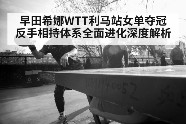 早田希娜WTT利马站女单夺冠 反手相持体系全面进化深度解析