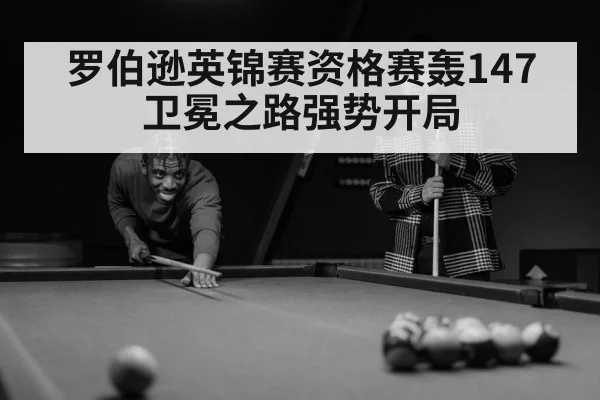 罗伯逊英锦赛资格赛轰147 卫冕之路强势开局