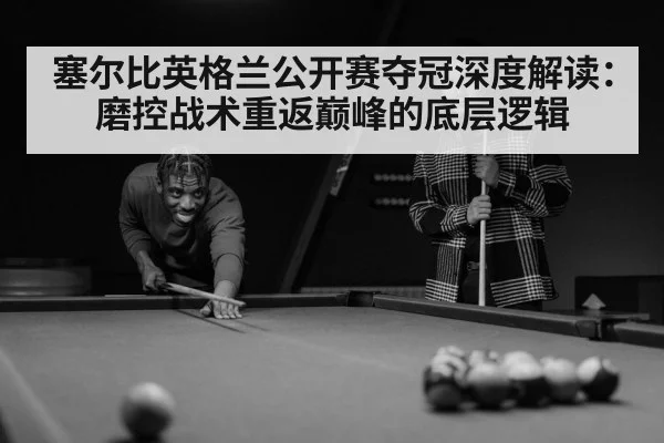 塞尔比英格兰公开赛夺冠深度解读:磨控战术重返巅峰的底层逻辑