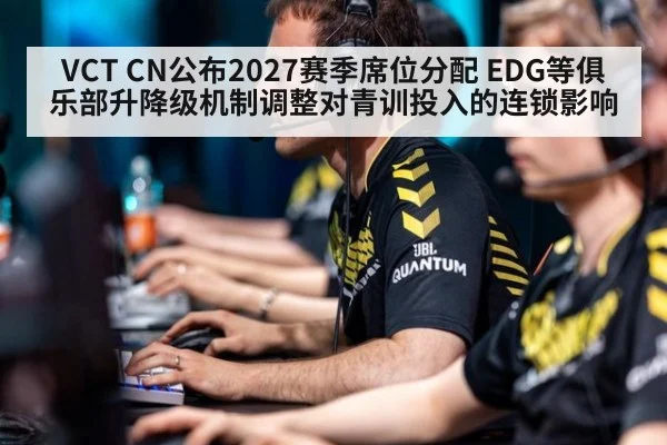 VCT CN公布2027赛季席位分配 EDG等俱乐部升降级机制调整对青训投入的连锁影响