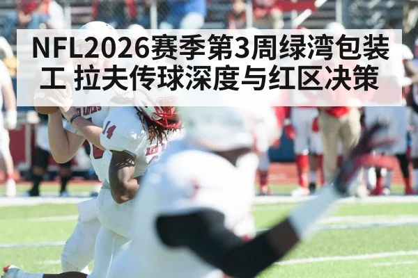NFL2026赛季第3周绿湾包装工 拉夫传球深度与红区决策