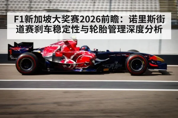 F1新加坡大奖赛2026前瞻:诺里斯街道赛刹车稳定性与轮胎管理深度分析