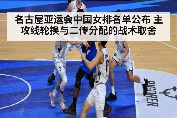 名古屋亚运会中国女排名单公布 主攻线轮换与二传分配的战术取舍
