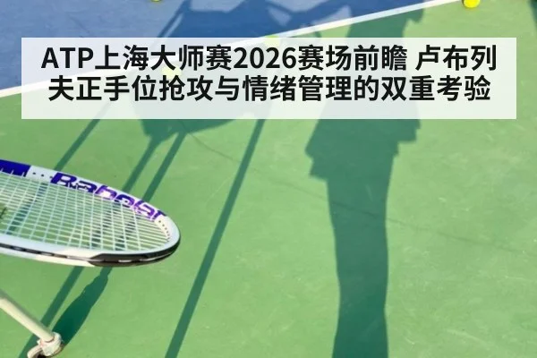 ATP上海大师赛2026赛场前瞻 卢布列夫正手位抢攻与情绪管理的双重考验