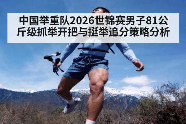 中国举重队2026世锦赛男子81公斤级抓举开把与挺举追分策略分析