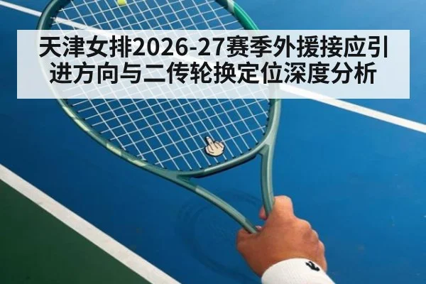 天津女排2026-27赛季外援接应引进方向与二传轮换定位深度分析