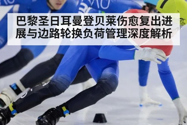 巴黎圣日耳曼登贝莱伤愈复出进展与边路轮换负荷管理深度解析