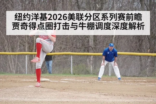 纽约洋基2026美联分区系列赛前瞻 贾奇得点圈打击与牛棚调度深度解析