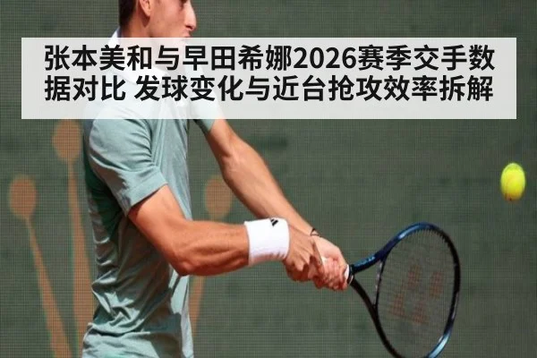 张本美和与早田希娜2026赛季交手数据对比 发球变化与近台抢攻效率拆解