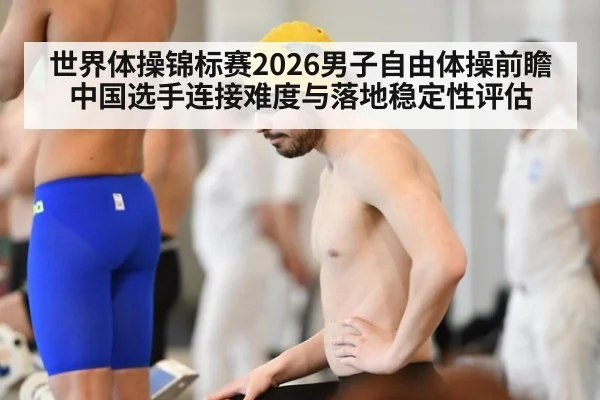 世界体操锦标赛2026男子自由体操前瞻 中国选手连接难度与落地稳定性评估