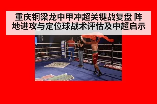 重庆铜梁龙中甲冲超关键战复盘 阵地进攻与定位球战术评估及中超启示