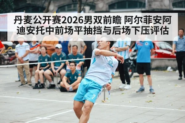 丹麦公开赛2026男双前瞻 阿尔菲安阿迪安托中前场平抽挡与后场下压评估