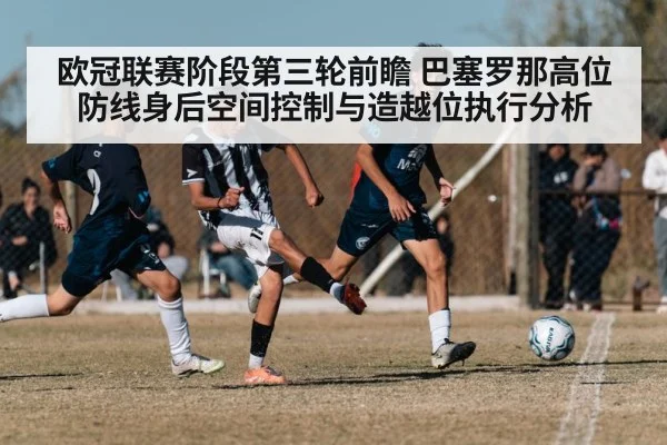 欧冠联赛阶段第三轮前瞻 巴塞罗那高位防线身后空间控制与造越位执行分析