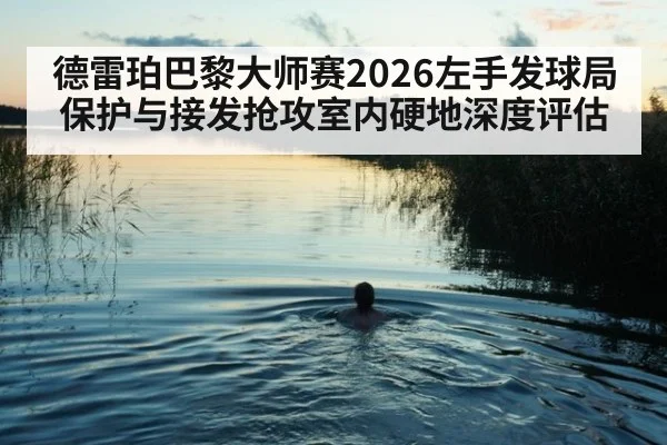 德雷珀巴黎大师赛2026左手发球局保护与接发抢攻室内硬地深度评估