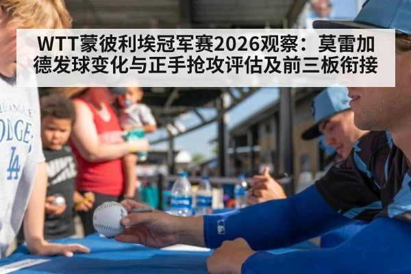 WTT蒙彼利埃冠军赛2026观察:莫雷加德发球变化与正手抢攻评估及前三板衔接