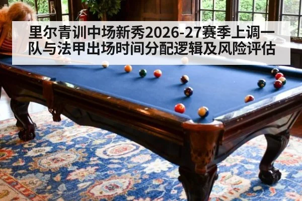 里尔青训中场新秀2026-27赛季上调一队与法甲出场时间分配逻辑及风险评估