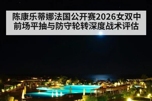 陈康乐蒂娜法国公开赛2026女双中前场平抽与防守轮转深度战术评估